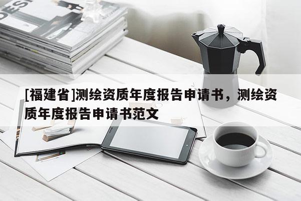 [福建省]测绘资质年度报告申请书，测绘资质年度报告申请书范文