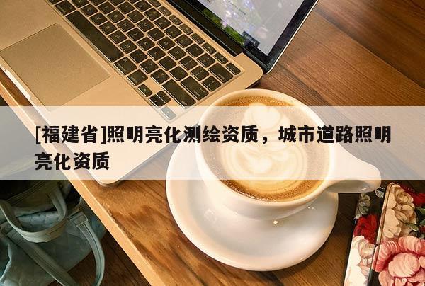 [福建省]照明亮化测绘资质，城市道路照明亮化资质