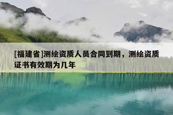 [福建省]测绘资质人员合同到期，测绘资质证书有效期为几年