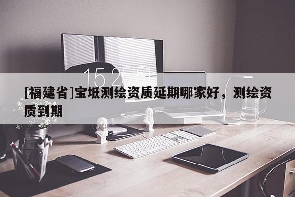 [福建省]宝坻测绘资质延期哪家好，测绘资质到期