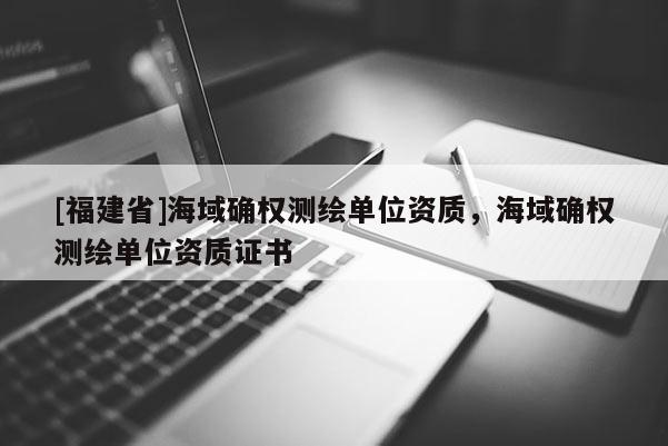 [福建省]海域确权测绘单位资质，海域确权测绘单位资质证书