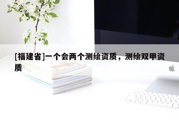 [福建省]一个会两个测绘资质，测绘双甲资质