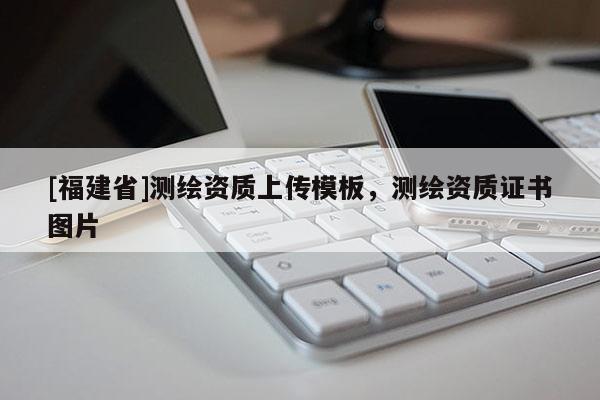 [福建省]测绘资质上传模板，测绘资质证书图片