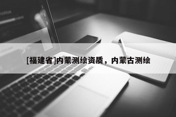 [福建省]内蒙测绘资质，内蒙古测绘