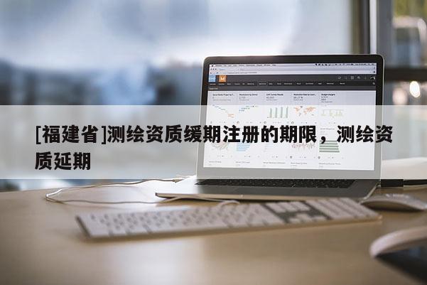 [福建省]测绘资质缓期注册的期限，测绘资质延期