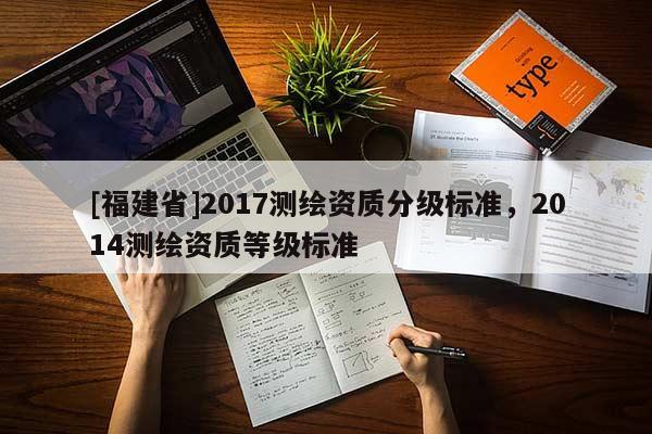 [福建省]2017测绘资质分级标准，2014测绘资质等级标准
