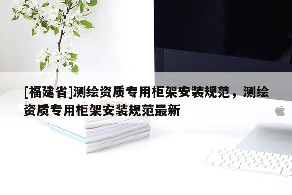 [福建省]测绘资质专用柜架安装规范，测绘资质专用柜架安装规范最新