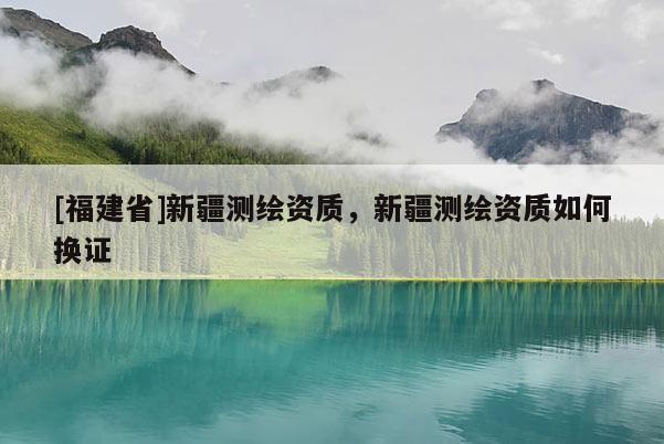 [福建省]新疆测绘资质，新疆测绘资质如何换证
