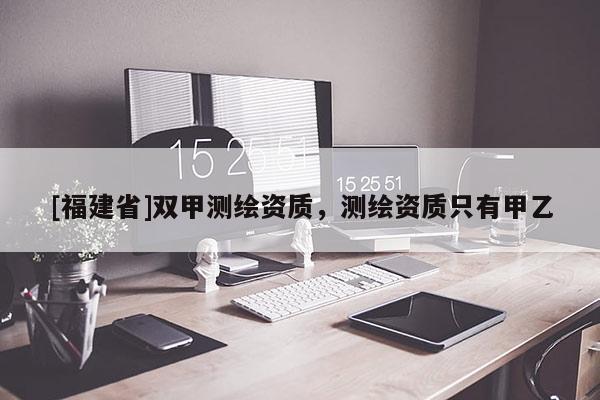 [福建省]双甲测绘资质，测绘资质只有甲乙