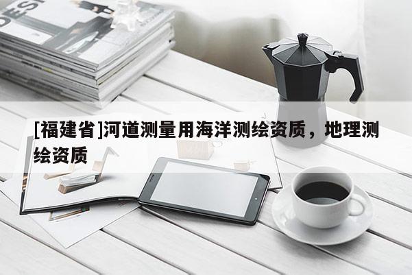 [福建省]河道测量用海洋测绘资质，地理测绘资质