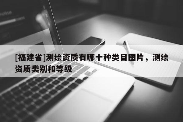 [福建省]测绘资质有哪十种类目图片，测绘资质类别和等级