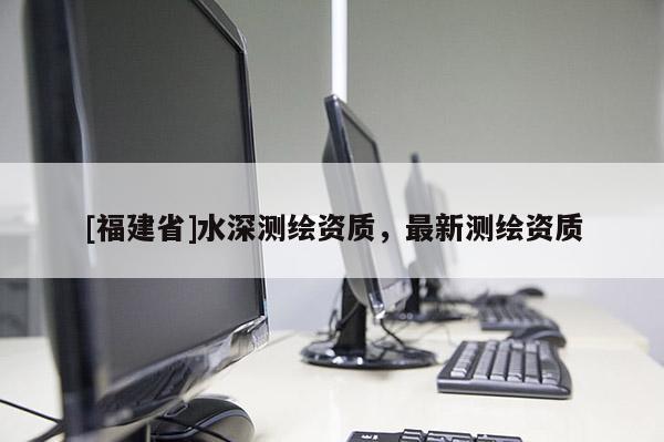 [福建省]水深测绘资质，最新测绘资质