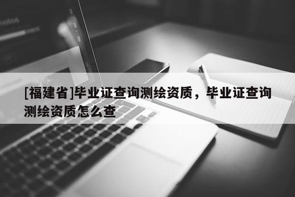 [福建省]毕业证查询测绘资质，毕业证查询测绘资质怎么查