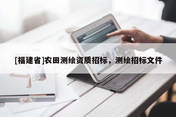 [福建省]农田测绘资质招标，测绘招标文件