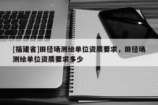 [福建省]田径场测绘单位资质要求，田径场测绘单位资质要求多少