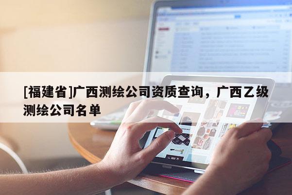 [福建省]广西测绘公司资质查询，广西乙级测绘公司名单