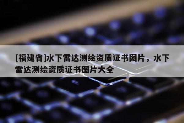 [福建省]水下雷达测绘资质证书图片，水下雷达测绘资质证书图片大全