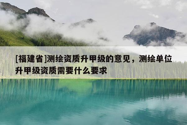 [福建省]测绘资质升甲级的意见，测绘单位升甲级资质需要什么要求