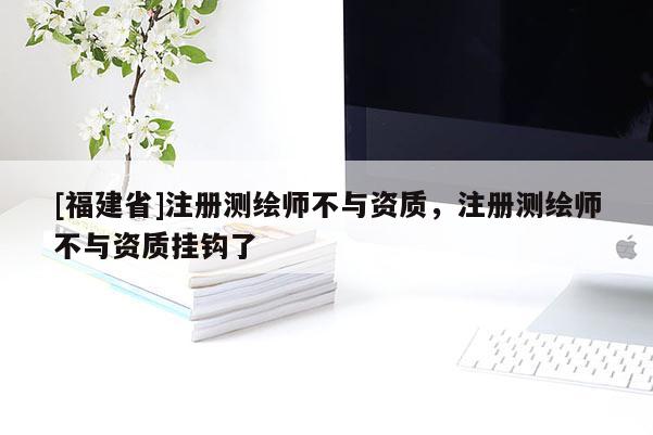 [福建省]注册测绘师不与资质，注册测绘师不与资质挂钩了