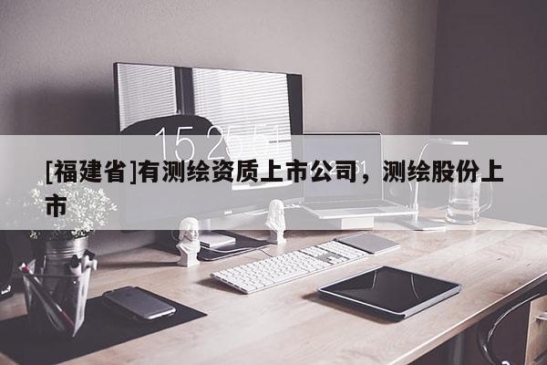 [福建省]有测绘资质上市公司，测绘股份上市