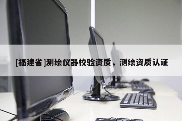 [福建省]测绘仪器校验资质，测绘资质认证