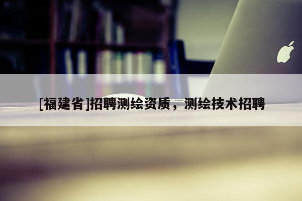 [福建省]招聘测绘资质，测绘技术招聘