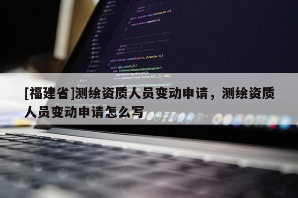 [福建省]测绘资质人员变动申请，测绘资质人员变动申请怎么写