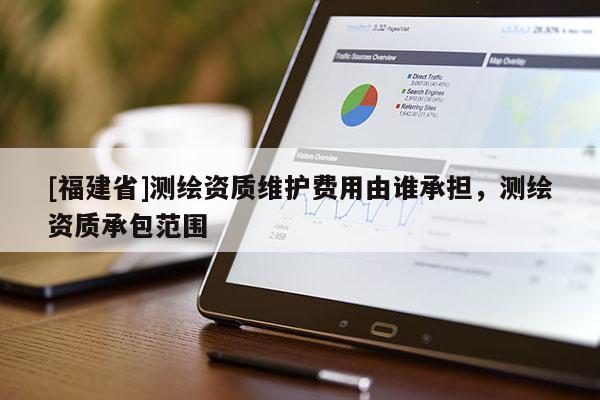 [福建省]测绘资质维护费用由谁承担，测绘资质承包范围