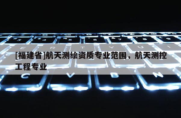 [福建省]航天测绘资质专业范围，航天测控工程专业