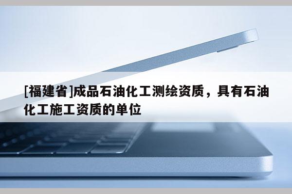 [福建省]成品石油化工测绘资质，具有石油化工施工资质的单位