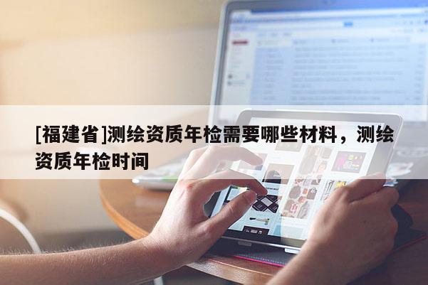 [福建省]测绘资质年检需要哪些材料，测绘资质年检时间