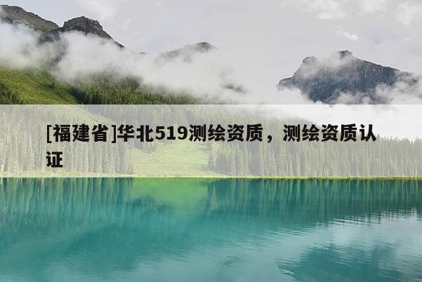 [福建省]华北519测绘资质，测绘资质认证