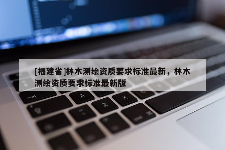 [福建省]林木测绘资质要求标准最新，林木测绘资质要求标准最新版