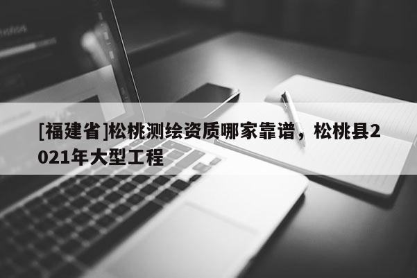 [福建省]松桃测绘资质哪家靠谱，松桃县2021年大型工程
