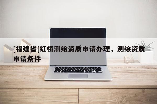 [福建省]红桥测绘资质申请办理，测绘资质申请条件