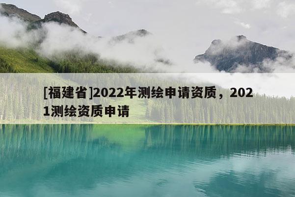 [福建省]2022年测绘申请资质，2021测绘资质申请