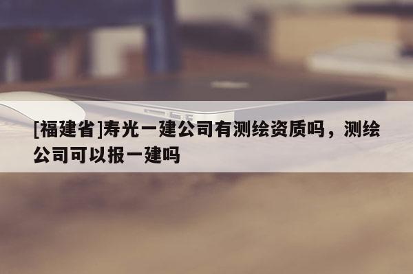 [福建省]寿光一建公司有测绘资质吗，测绘公司可以报一建吗