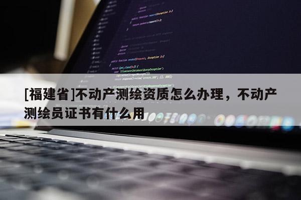 [福建省]不动产测绘资质怎么办理，不动产测绘员证书有什么用