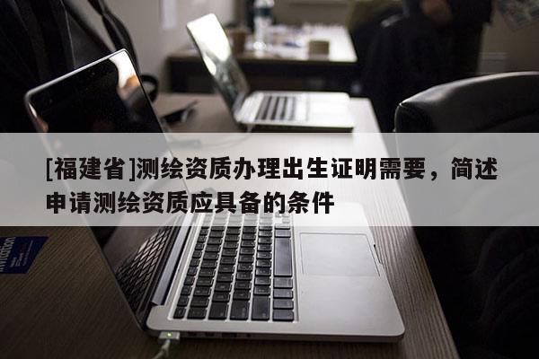 [福建省]测绘资质办理出生证明需要，简述申请测绘资质应具备的条件