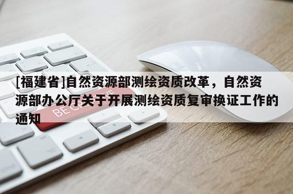 [福建省]自然资源部测绘资质改革，自然资源部办公厅关于开展测绘资质复审换证工作的通知