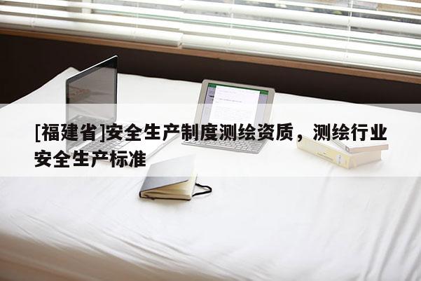 [福建省]安全生产制度测绘资质，测绘行业安全生产标准