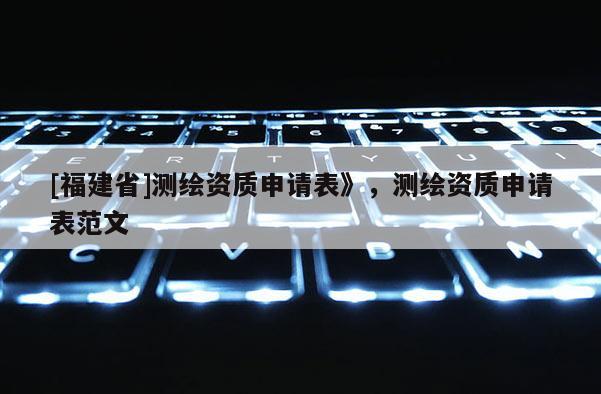 [福建省]测绘资质申请表》，测绘资质申请表范文