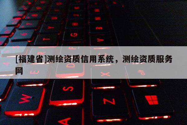 [福建省]测绘资质信用系统，测绘资质服务网