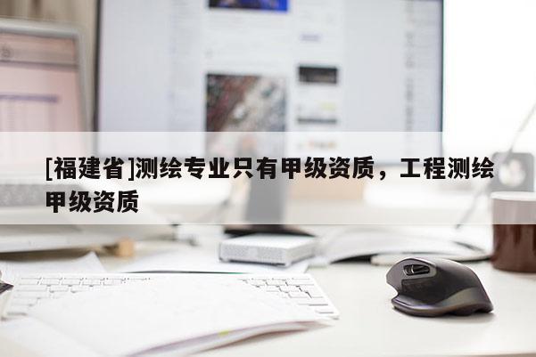 [福建省]测绘专业只有甲级资质，工程测绘甲级资质