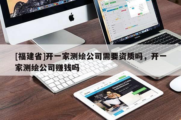 [福建省]开一家测绘公司需要资质吗，开一家测绘公司赚钱吗