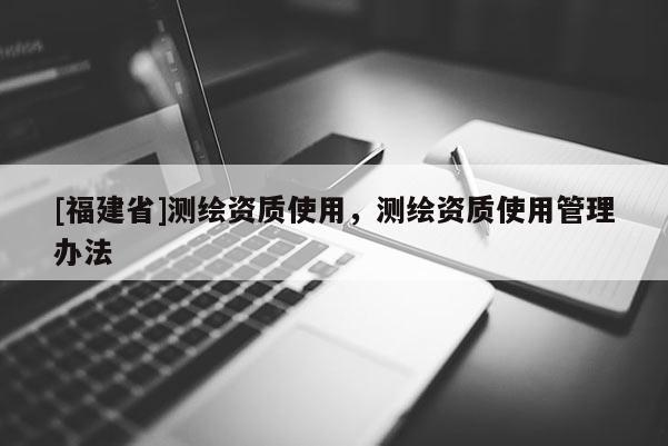 [福建省]测绘资质使用，测绘资质使用管理办法