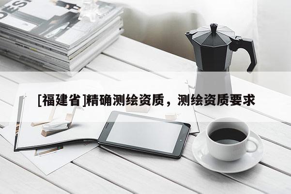 [福建省]精确测绘资质，测绘资质要求