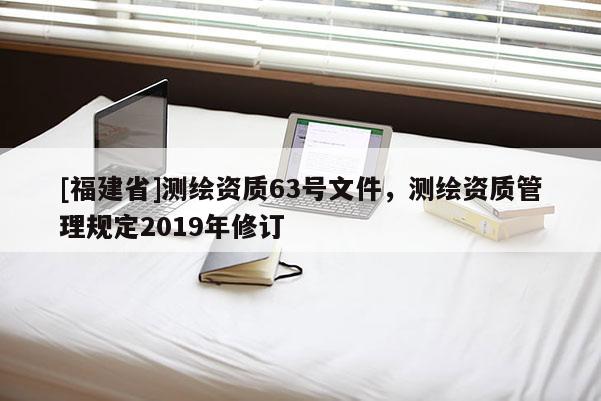 [福建省]测绘资质63号文件，测绘资质管理规定2019年修订