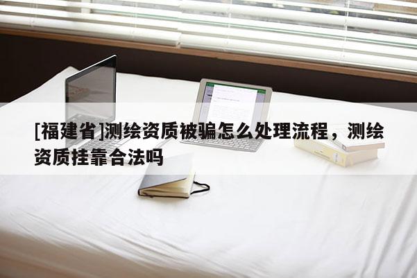 [福建省]测绘资质被骗怎么处理流程，测绘资质挂靠合法吗