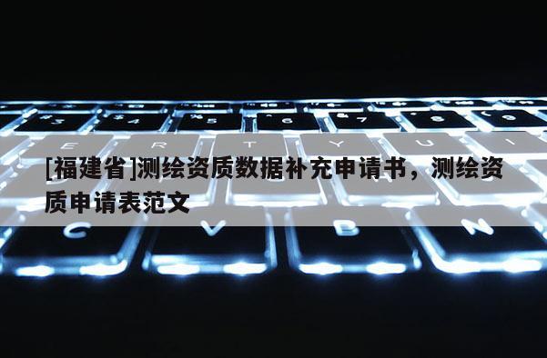 [福建省]测绘资质数据补充申请书，测绘资质申请表范文